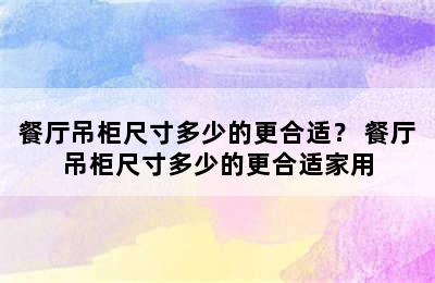 餐厅吊柜尺寸多少的更合适？ 餐厅吊柜尺寸多少的更合适家用